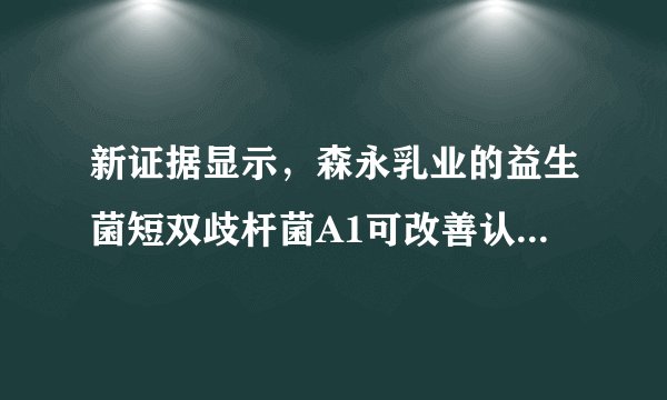新证据显示,森永乳业的益生菌短双歧杆菌A1可改善认知功能障碍老年患者的记忆力