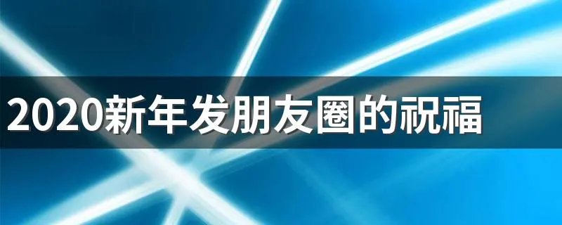 2020新年发朋友圈的祝福 2020新年发朋友圈的祝福文案