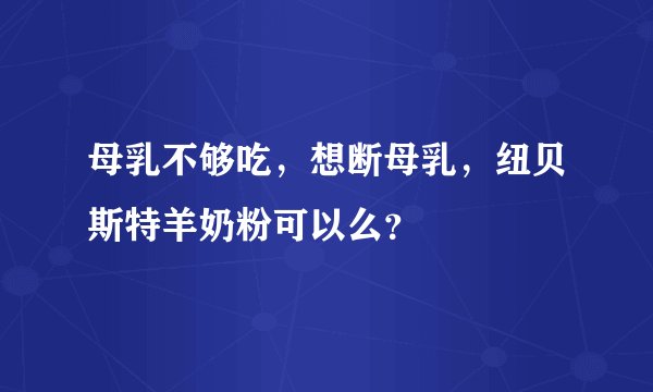 母乳不够吃，想断母乳，纽贝斯特羊奶粉可以么？