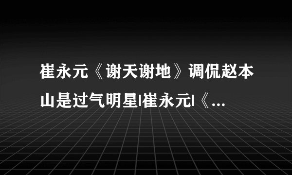 崔永元《谢天谢地》调侃赵本山是过气明星|崔永元|《谢天谢地你来啦》|赵本山_影音娱乐