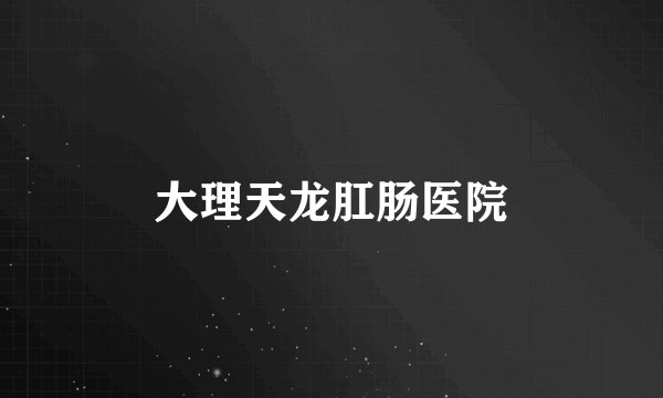 大理天龙肛肠医院