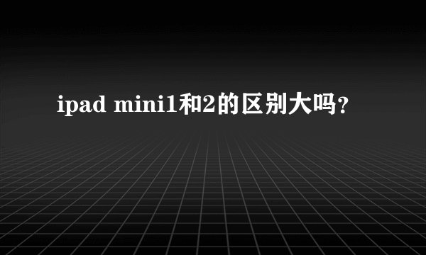 ipad mini1和2的区别大吗？