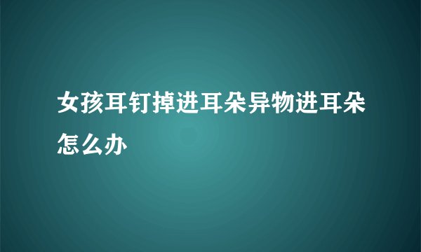 女孩耳钉掉进耳朵异物进耳朵怎么办