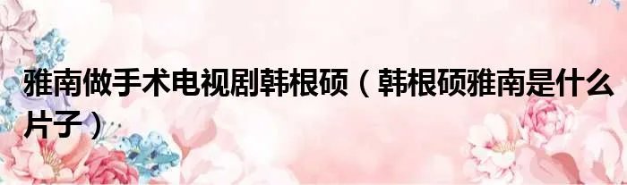 雅南做手术电视剧韩根硕(韩根硕雅南是什么片子)