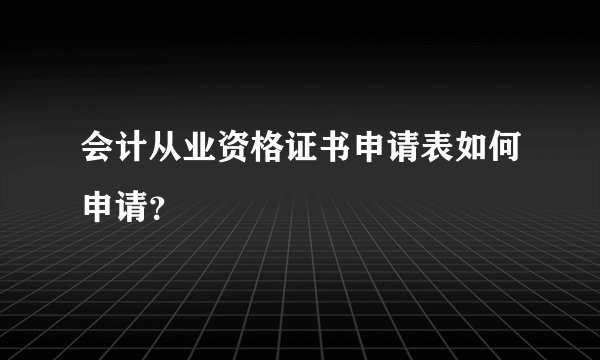 会计从业资格证书申请表如何申请？