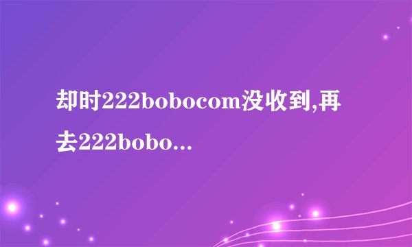 却时222bobocom没收到,再去222bobo的时候居然不形了