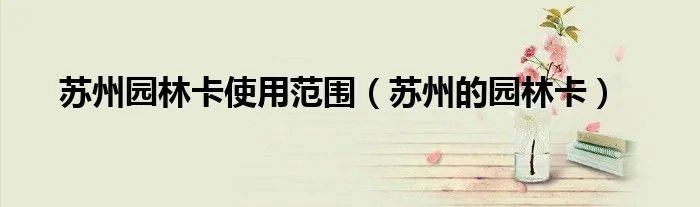 苏州园林卡使用范围(苏州的园林卡)