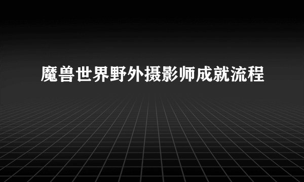 魔兽世界野外摄影师成就流程