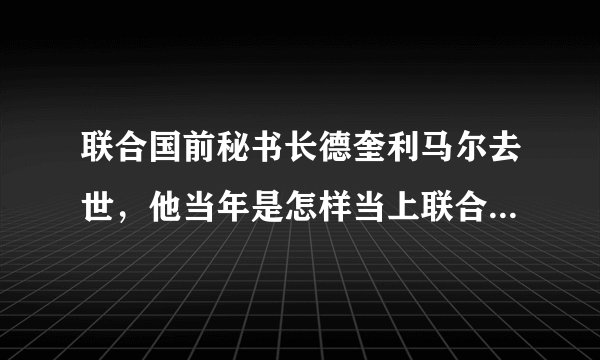联合国前秘书长德奎利马尔去世，他当年是怎样当上联合国秘书长的？