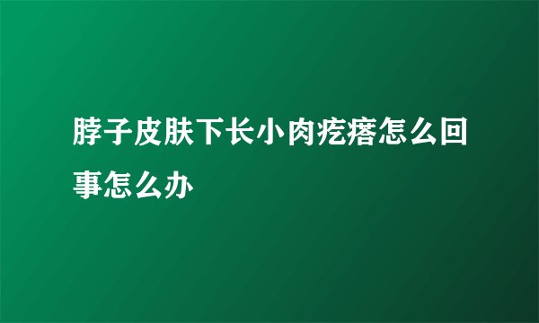 脖子皮肤下长小肉疙瘩怎么回事怎么办