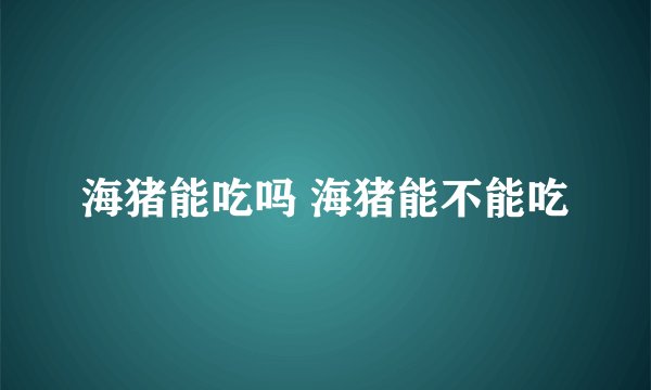 海猪能吃吗 海猪能不能吃