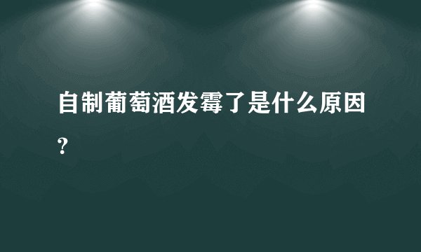 自制葡萄酒发霉了是什么原因?