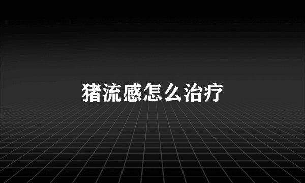 猪流感怎么治疗