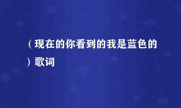 （现在的你看到的我是蓝色的）歌词