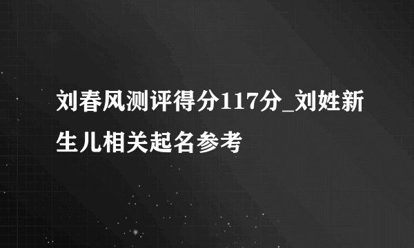 刘春风测评得分117分_刘姓新生儿相关起名参考