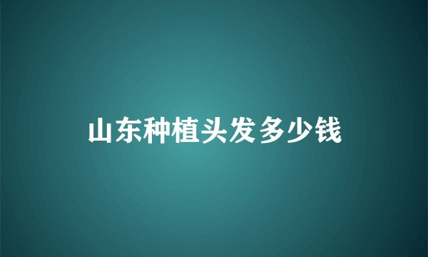 山东种植头发多少钱