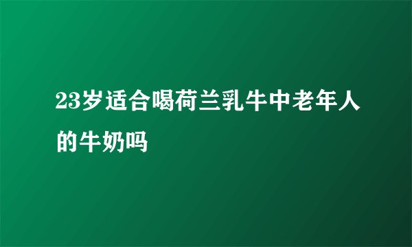 23岁适合喝荷兰乳牛中老年人的牛奶吗