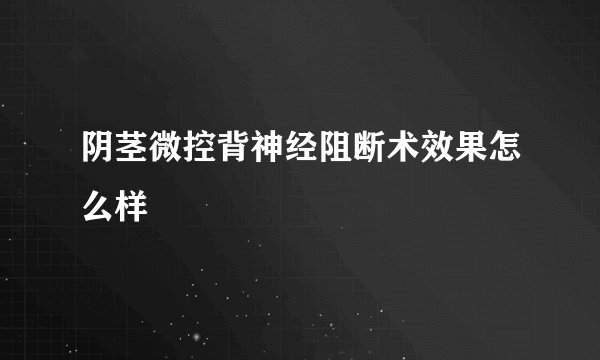阴茎微控背神经阻断术效果怎么样