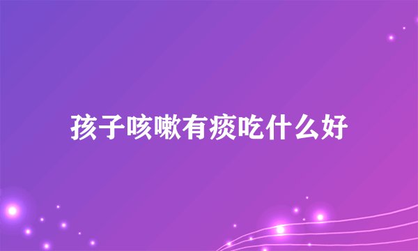 孩子咳嗽有痰吃什么好