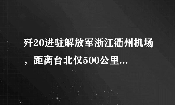 歼20进驻解放军浙江衢州机场,距离台北仅500公里,或成斩首利器