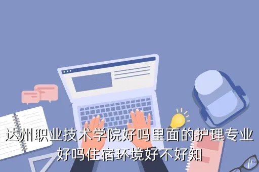 达州职业技术学院吧,达州职业技术学院怎么样