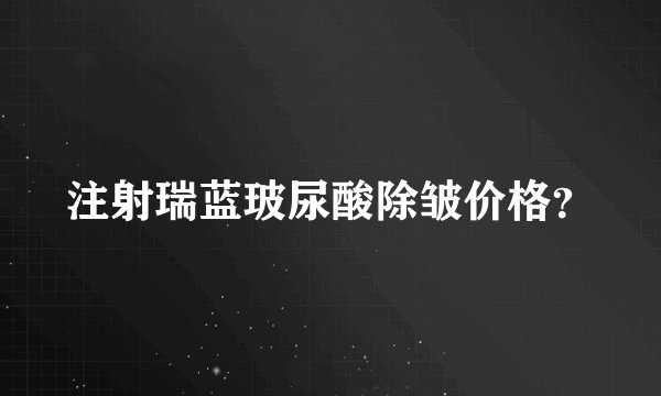注射瑞蓝玻尿酸除皱价格？