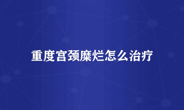 重度宫颈糜烂怎么治疗