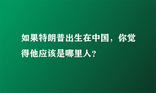 如果特朗普出生在中国，你觉得他应该是哪里人？