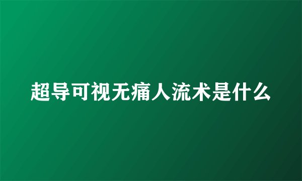 超导可视无痛人流术是什么