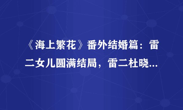 《海上繁花》番外结婚篇：雷二女儿圆满结局，雷二杜晓苏执手偕老