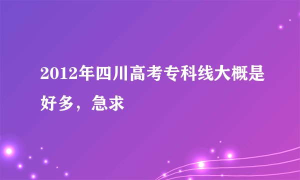2012年四川高考专科线大概是好多，急求