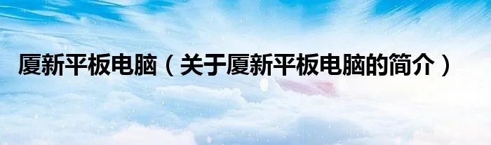 厦新平板电脑（关于厦新平板电脑的简介）