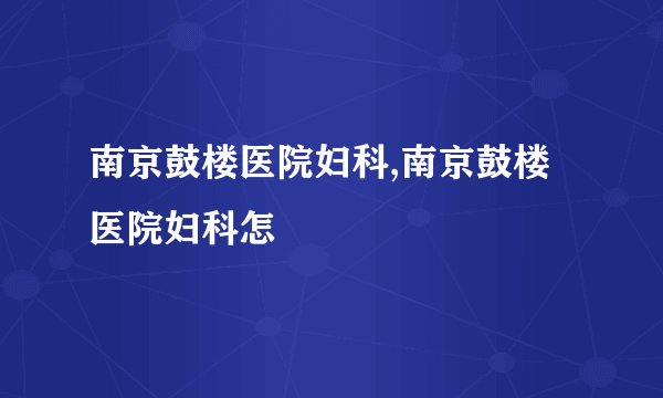 南京鼓楼医院妇科,南京鼓楼医院妇科怎