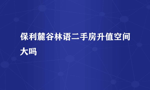 保利麓谷林语二手房升值空间大吗