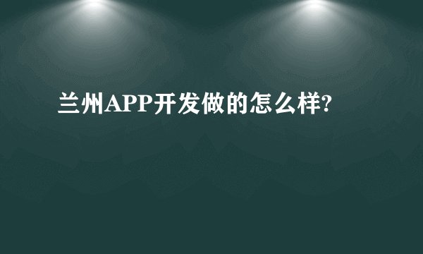 兰州APP开发做的怎么样?