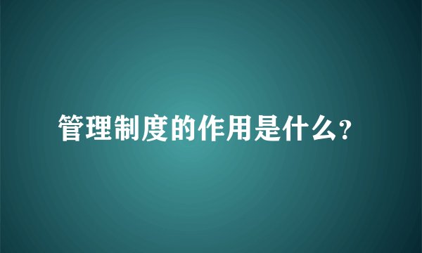 管理制度的作用是什么？