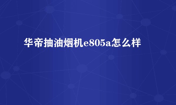 华帝抽油烟机e805a怎么样