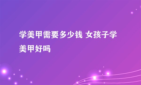学美甲需要多少钱 女孩子学美甲好吗