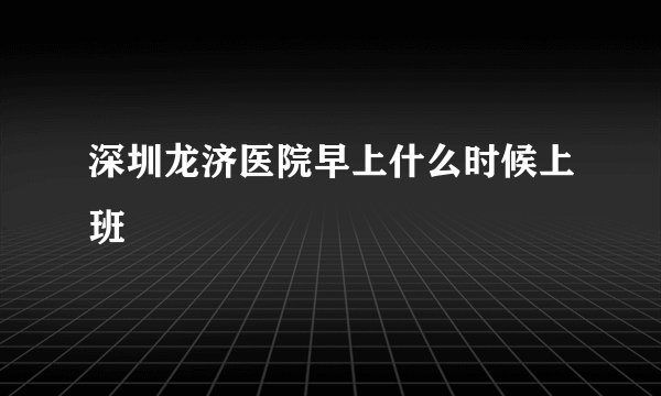深圳龙济医院早上什么时候上班