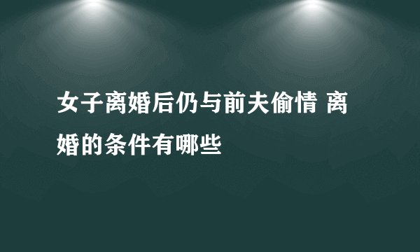 女子离婚后仍与前夫偷情 离婚的条件有哪些