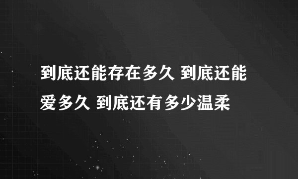 到底还能存在多久 到底还能爱多久 到底还有多少温柔