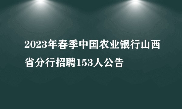 2023年春季中国农业银行山西省分行招聘153人公告