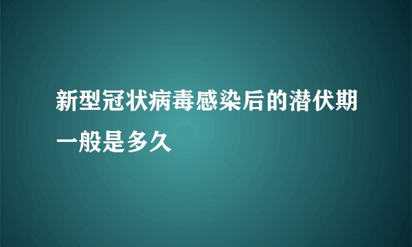 新型冠状病毒感染后的潜伏期一般是多久