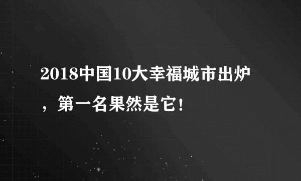 2018中国10大幸福城市出炉,第一名果然是它!