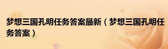 梦想三国孔明任务答案最新（梦想三国孔明任务答案）