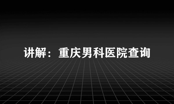 讲解:重庆男科医院查询