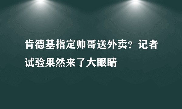 肯德基指定帅哥送外卖？记者试验果然来了大眼睛