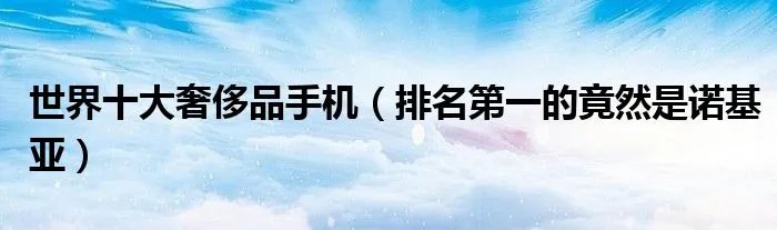 世界十大奢侈品手机（排名第一的竟然是诺基亚）