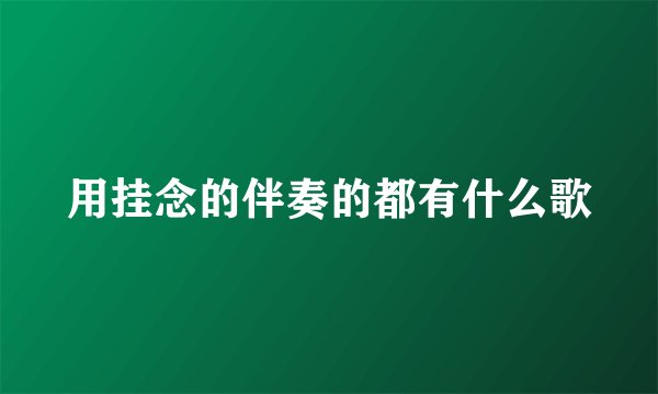 用挂念的伴奏的都有什么歌