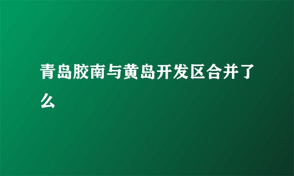 青岛胶南与黄岛开发区合并了么